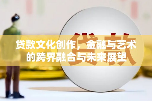 鄱阳贷款文化创作，金融与艺术的跨界融合与未来展望