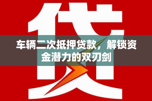 鄱阳车辆二次抵押贷款，解锁资金潜力的双刃剑