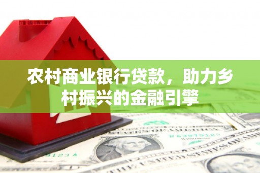 鄱阳农村商业银行贷款，助力乡村振兴的金融引擎