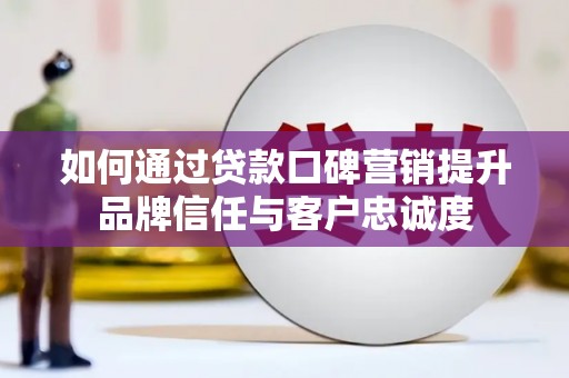 鄱阳如何通过贷款口碑营销提升品牌信任与客户忠诚度
