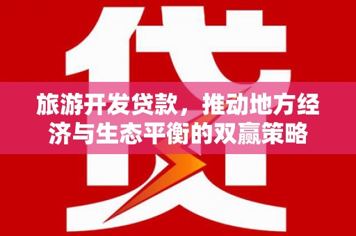 鄱阳旅游开发贷款，推动地方经济与生态平衡的双赢策略
