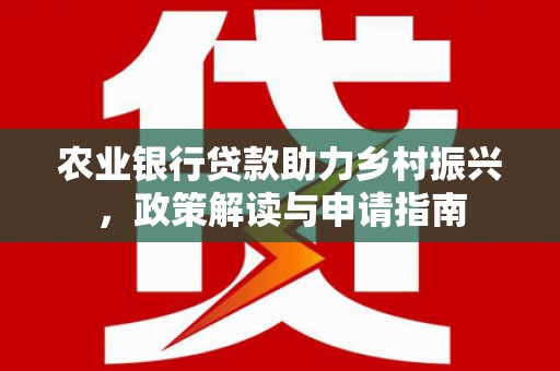 鄱阳农业银行贷款助力乡村振兴，政策解读与申请指南