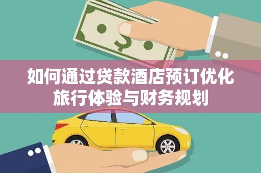 鄱阳如何通过贷款酒店预订优化旅行体验与财务规划