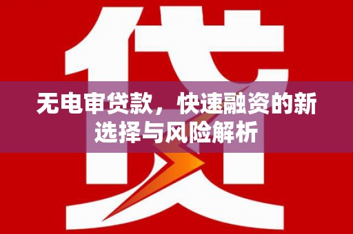 鄱阳无电审贷款，快速融资的新选择与风险解析