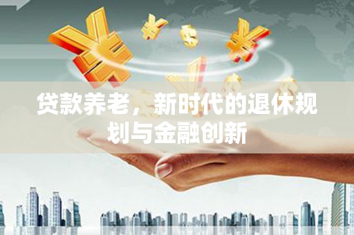 鄱阳贷款养老，新时代的退休规划与金融创新