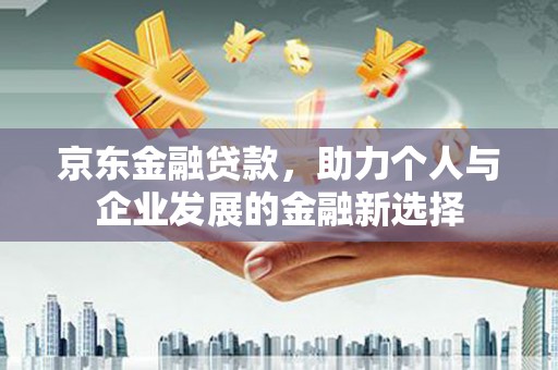 鄱阳京东金融贷款，助力个人与企业发展的金融新选择