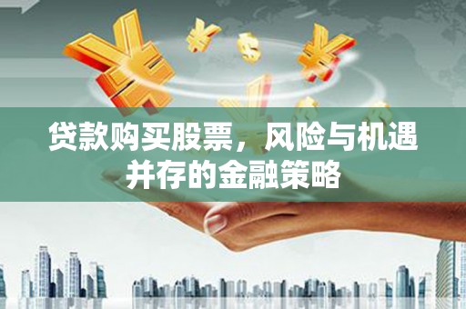 鄱阳贷款购买股票，风险与机遇并存的金融策略