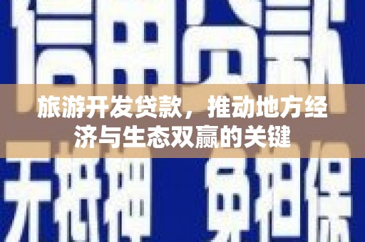 鄱阳旅游开发贷款，推动地方经济与生态双赢的关键