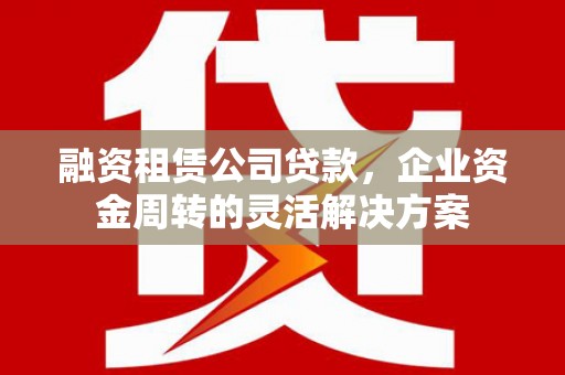 鄱阳融资租赁公司贷款，企业资金周转的灵活解决方案