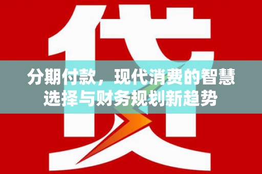 鄱阳分期付款，现代消费的智慧选择与财务规划新趋势