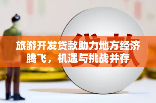 鄱阳旅游开发贷款助力地方经济腾飞，机遇与挑战并存