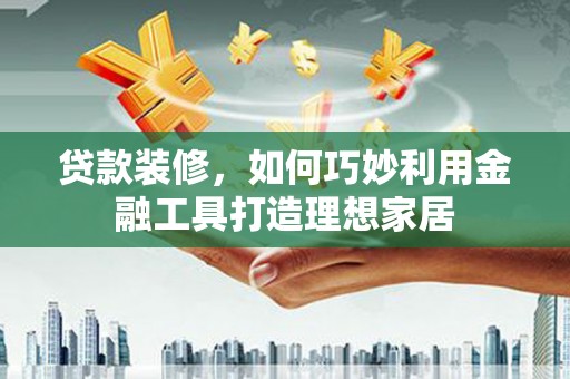 鄱阳贷款装修，如何巧妙利用金融工具打造理想家居