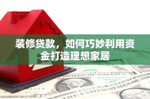 鄱阳装修贷款，如何巧妙利用资金打造理想家居