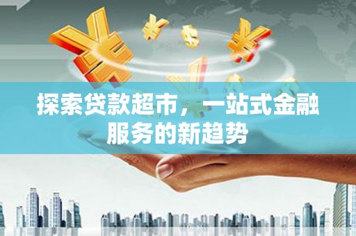 鄱阳探索贷款超市，一站式金融服务的新趋势