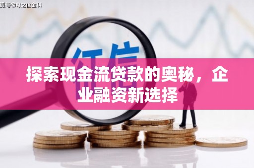 鄱阳探索现金流贷款的奥秘，企业融资新选择