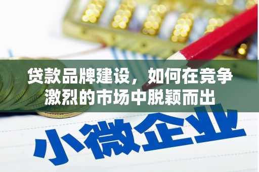 鄱阳贷款品牌建设，如何在竞争激烈的市场中脱颖而出