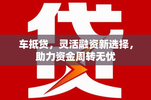 鄱阳车抵贷，灵活融资新选择，助力资金周转无忧