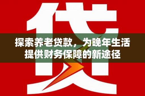 鄱阳探索养老贷款，为晚年生活提供财务保障的新途径