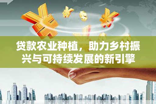 鄱阳贷款农业种植，助力乡村振兴与可持续发展的新引擎