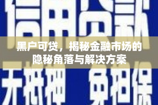 鄱阳黑户可贷，揭秘金融市场的隐秘角落与解决方案