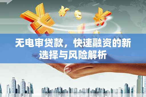 鄱阳无电审贷款，快速融资的新选择与风险解析