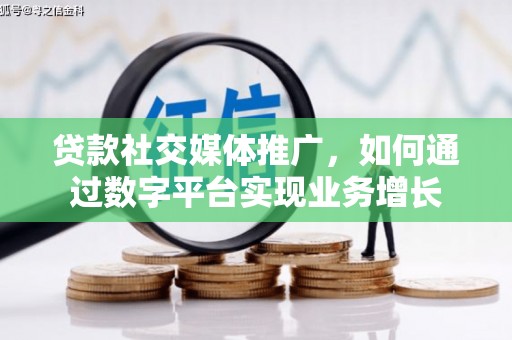 鄱阳贷款社交媒体推广，如何通过数字平台实现业务增长