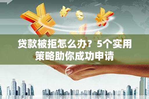 鄱阳贷款被拒怎么办？5个实用策略助你成功申请