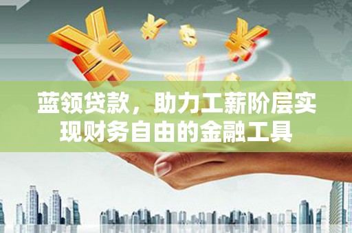 鄱阳蓝领贷款，助力工薪阶层实现财务自由的金融工具