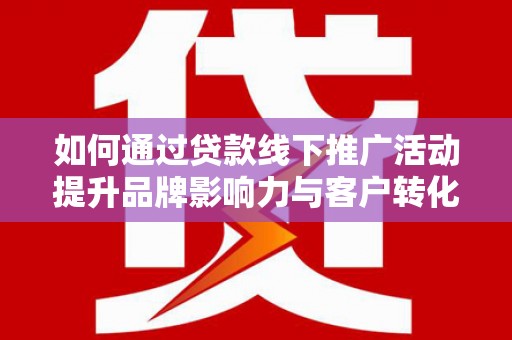 鄱阳如何通过贷款线下推广活动提升品牌影响力与客户转化率