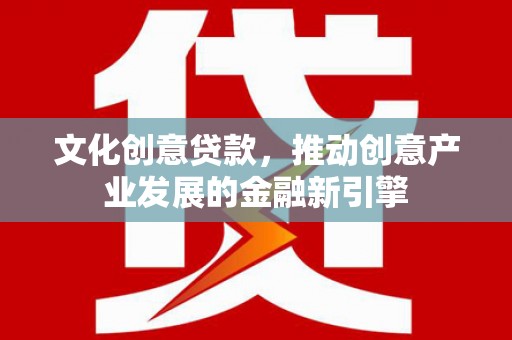 鄱阳文化创意贷款，推动创意产业发展的金融新引擎