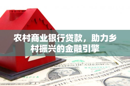鄱阳农村商业银行贷款，助力乡村振兴的金融引擎