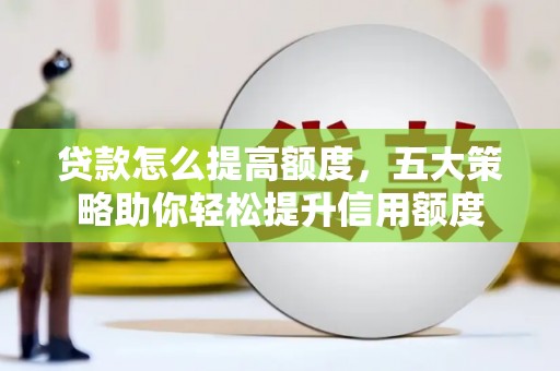 鄱阳贷款怎么提高额度，五大策略助你轻松提升信用额度