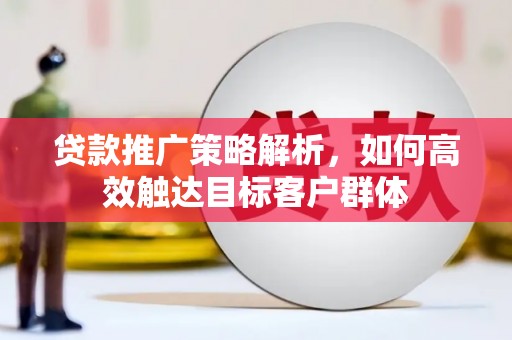 鄱阳贷款推广策略解析，如何高效触达目标客户群体