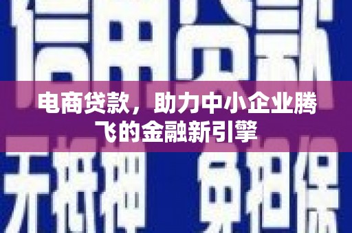 鄱阳电商贷款，助力中小企业腾飞的金融新引擎