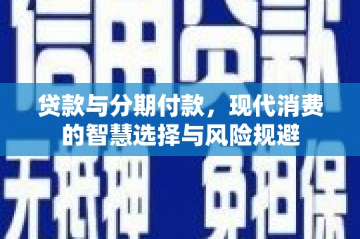 鄱阳贷款与分期付款，现代消费的智慧选择与风险规避