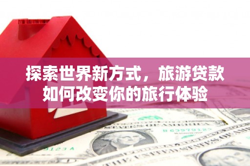 鄱阳探索世界新方式，旅游贷款如何改变你的旅行体验