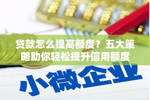 鄱阳贷款怎么提高额度？五大策略助你轻松提升信用额度