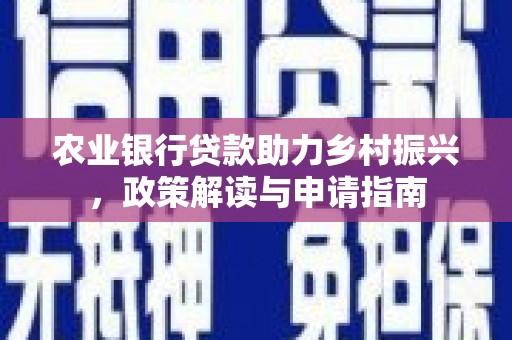 鄱阳农业银行贷款助力乡村振兴，政策解读与申请指南