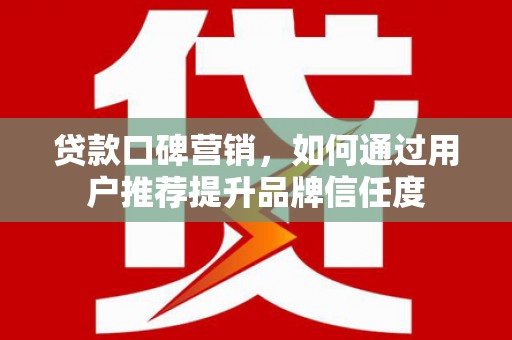 鄱阳贷款口碑营销，如何通过用户推荐提升品牌信任度