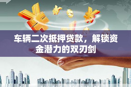 鄱阳车辆二次抵押贷款，解锁资金潜力的双刃剑