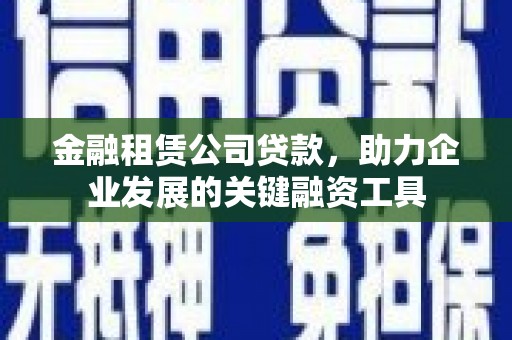 鄱阳金融租赁公司贷款，助力企业发展的关键融资工具