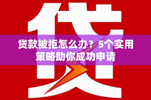 鄱阳贷款被拒怎么办？5个实用策略助你成功申请