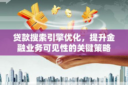 鄱阳贷款搜索引擎优化，提升金融业务可见性的关键策略