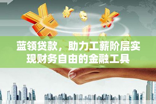 鄱阳蓝领贷款，助力工薪阶层实现财务自由的金融工具