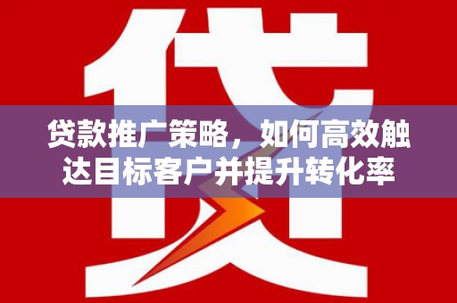 鄱阳贷款推广策略，如何高效触达目标客户并提升转化率