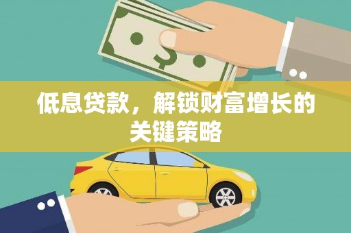 鄱阳低息贷款，解锁财富增长的关键策略