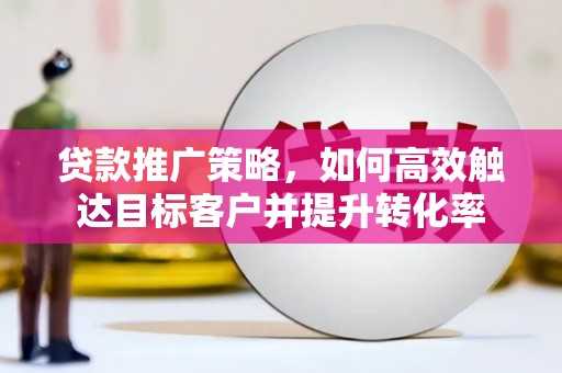 鄱阳贷款推广策略，如何高效触达目标客户并提升转化率