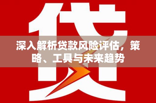 鄱阳深入解析贷款风险评估，策略、工具与未来趋势