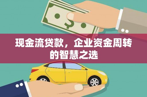 鄱阳现金流贷款，企业资金周转的智慧之选