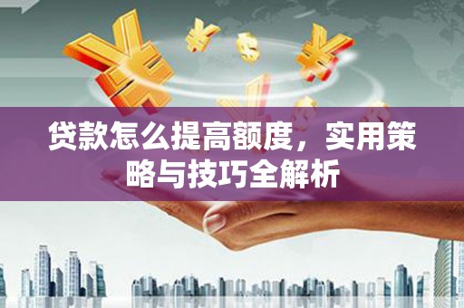 鄱阳贷款怎么提高额度，实用策略与技巧全解析